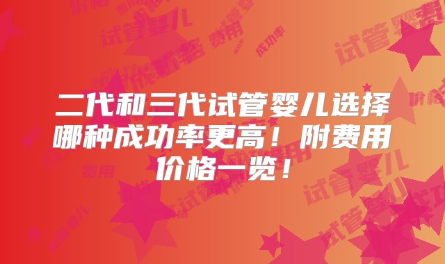 二代和三代试管婴儿选择哪种成功率更高！附费用价格一览！