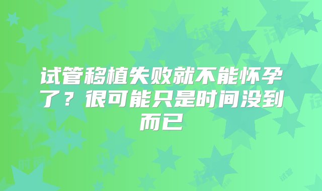 试管移植失败就不能怀孕了？很可能只是时间没到而已