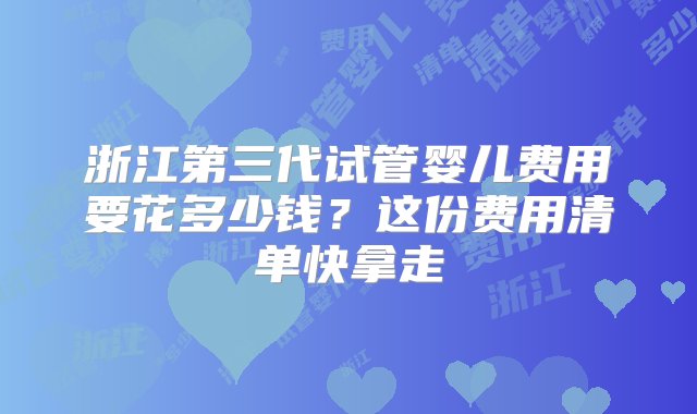 浙江第三代试管婴儿费用要花多少钱？这份费用清单快拿走