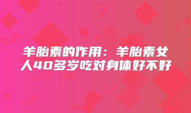 羊胎素的作用：羊胎素女人40多岁吃对身体好不好