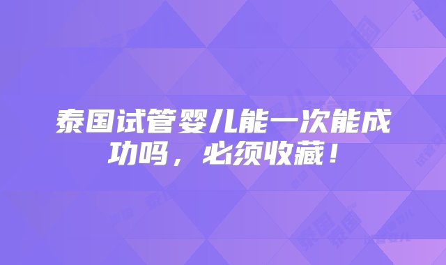 泰国试管婴儿能一次能成功吗，必须收藏！