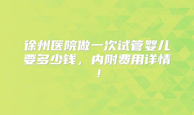 徐州医院做一次试管婴儿要多少钱，内附费用详情！