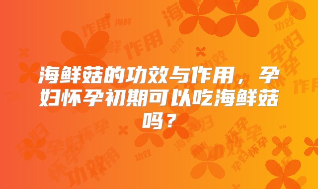 海鲜菇的功效与作用，孕妇怀孕初期可以吃海鲜菇吗？