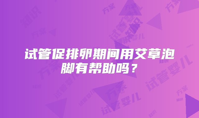 试管促排卵期间用艾草泡脚有帮助吗？