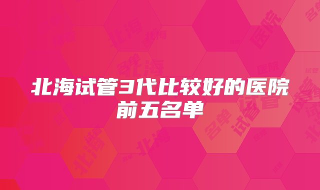 北海试管3代比较好的医院前五名单