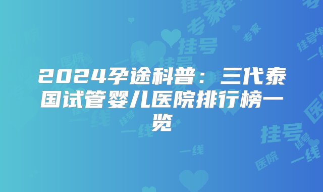 2024孕途科普：三代泰国试管婴儿医院排行榜一览