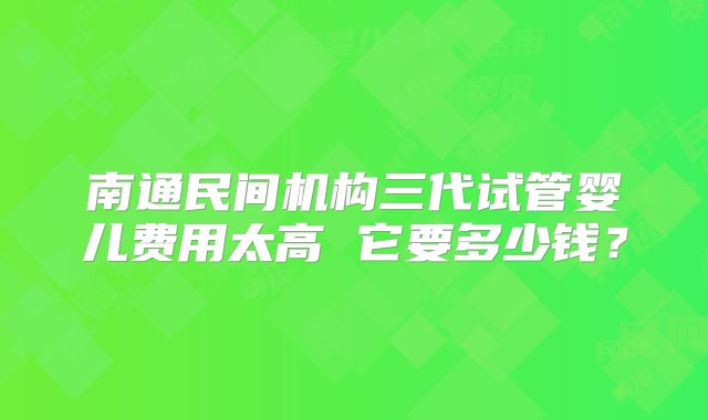 南通民间机构三代试管婴儿费用太高 它要多少钱？