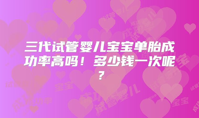 三代试管婴儿宝宝单胎成功率高吗！多少钱一次呢？