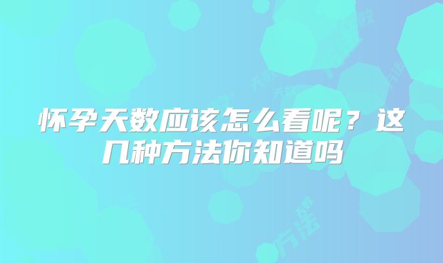 怀孕天数应该怎么看呢？这几种方法你知道吗