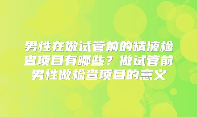 男性在做试管前的精液检查项目有哪些？做试管前男性做检查项目的意义