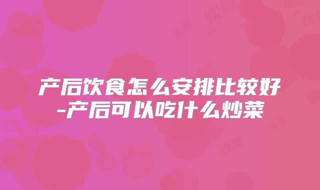 产后饮食怎么安排比较好-产后可以吃什么炒菜