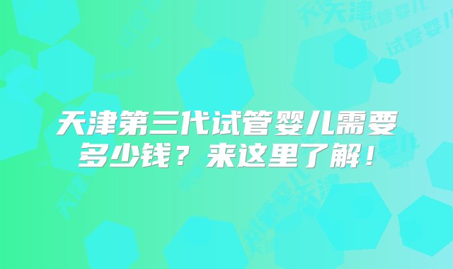 天津第三代试管婴儿需要多少钱？来这里了解！