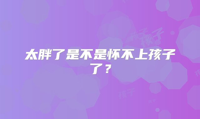 太胖了是不是怀不上孩子了？