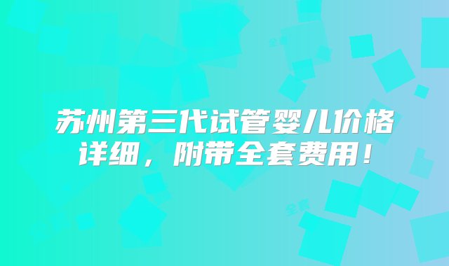 苏州第三代试管婴儿价格详细，附带全套费用！