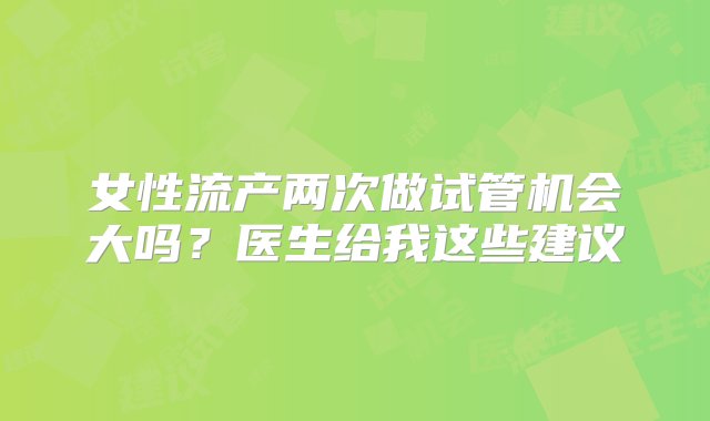 女性流产两次做试管机会大吗？医生给我这些建议