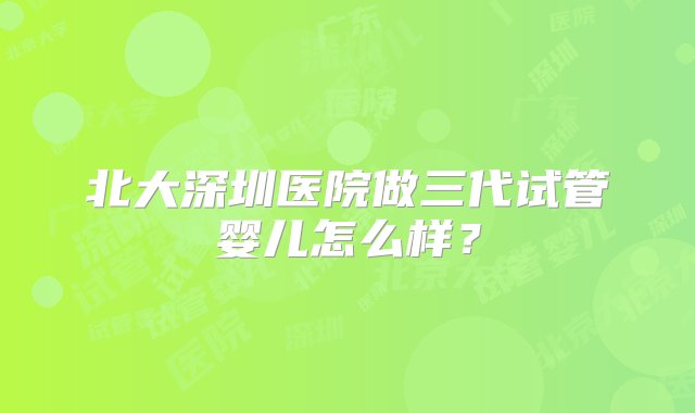 北大深圳医院做三代试管婴儿怎么样？