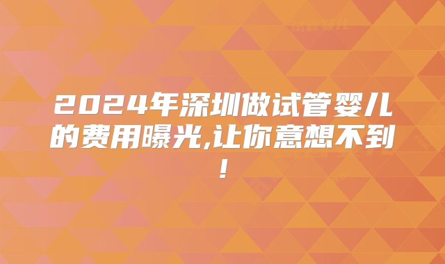 2024年深圳做试管婴儿的费用曝光,让你意想不到!