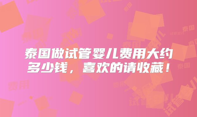 泰国做试管婴儿费用大约多少钱，喜欢的请收藏！