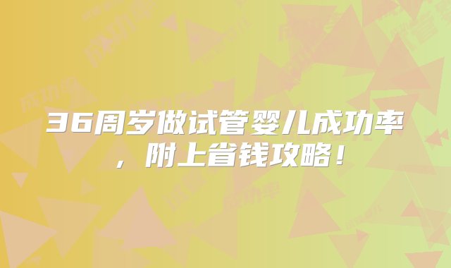 36周岁做试管婴儿成功率，附上省钱攻略！