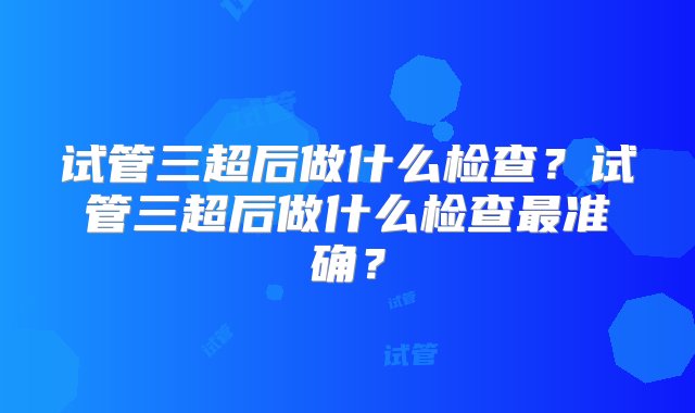 试管三超后做什么检查？试管三超后做什么检查最准确？