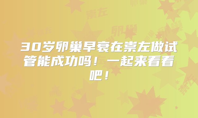 30岁卵巢早衰在崇左做试管能成功吗！一起来看看吧！