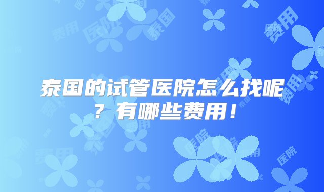 泰国的试管医院怎么找呢？有哪些费用！