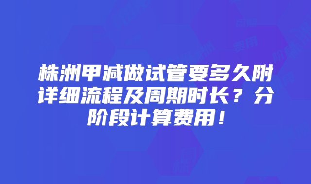 株洲甲减做试管要多久附详细流程及周期时长？分阶段计算费用！