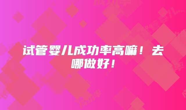 试管婴儿成功率高嘛！去哪做好！