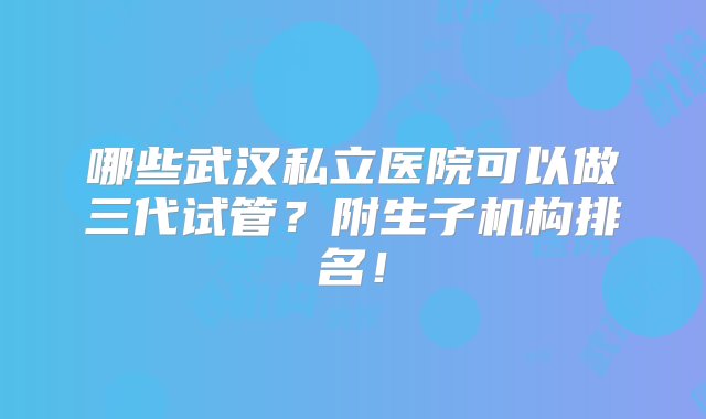 哪些武汉私立医院可以做三代试管？附生子机构排名！