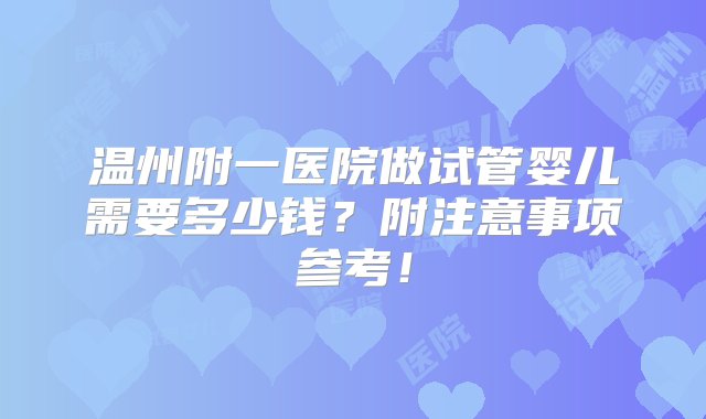 温州附一医院做试管婴儿需要多少钱？附注意事项参考！