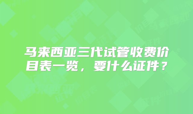 马来西亚三代试管收费价目表一览，要什么证件？