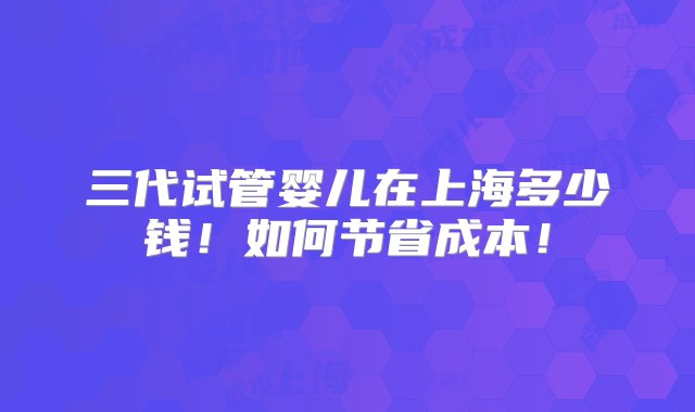 三代试管婴儿在上海多少钱！如何节省成本！