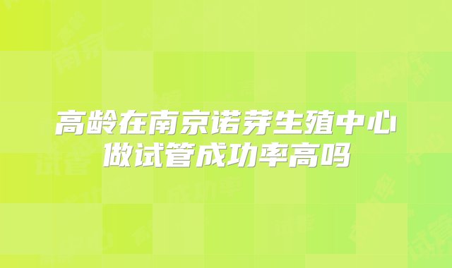 高龄在南京诺芽生殖中心做试管成功率高吗