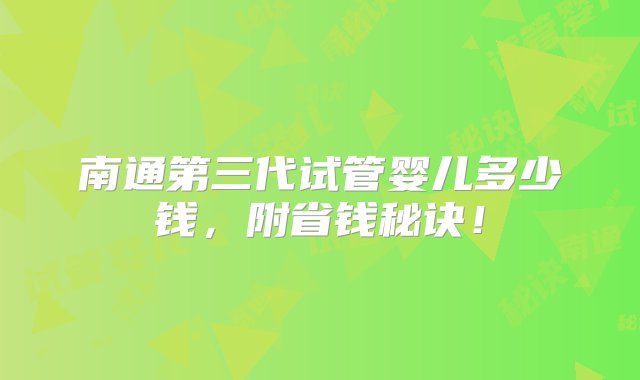 南通第三代试管婴儿多少钱，附省钱秘诀！