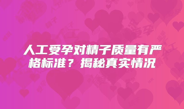 人工受孕对精子质量有严格标准？揭秘真实情况