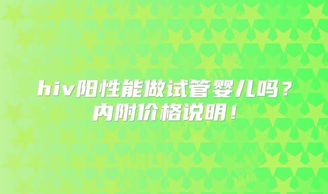 hiv阳性能做试管婴儿吗？内附价格说明！