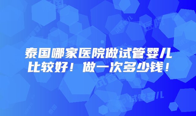 泰国哪家医院做试管婴儿比较好！做一次多少钱！