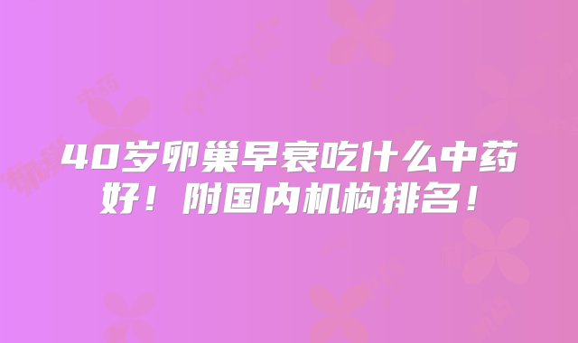 40岁卵巢早衰吃什么中药好！附国内机构排名！