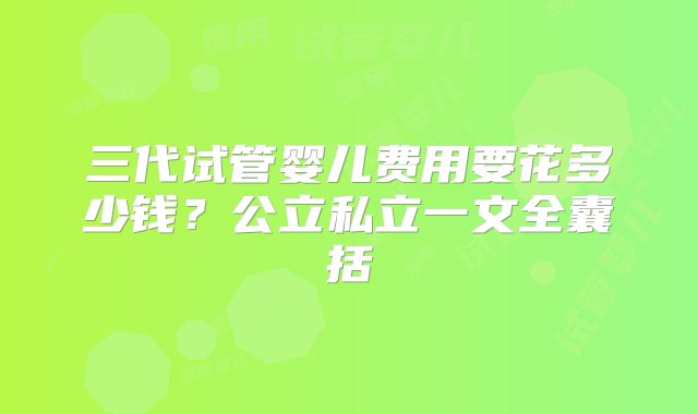 三代试管婴儿费用要花多少钱？公立私立一文全囊括