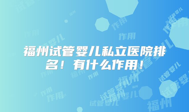 福州试管婴儿私立医院排名！有什么作用！