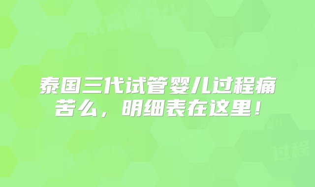 泰国三代试管婴儿过程痛苦么，明细表在这里！