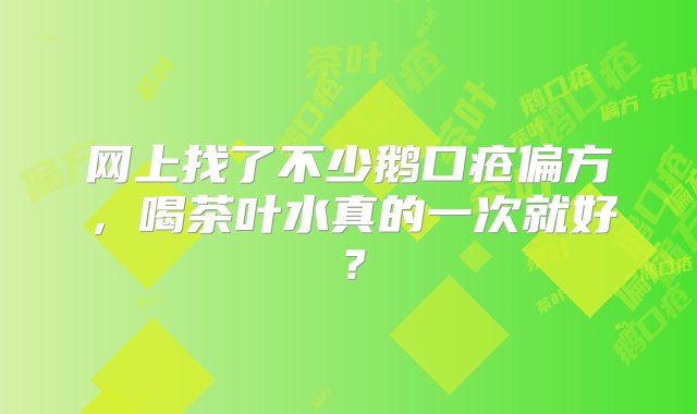 网上找了不少鹅口疮偏方，喝茶叶水真的一次就好？