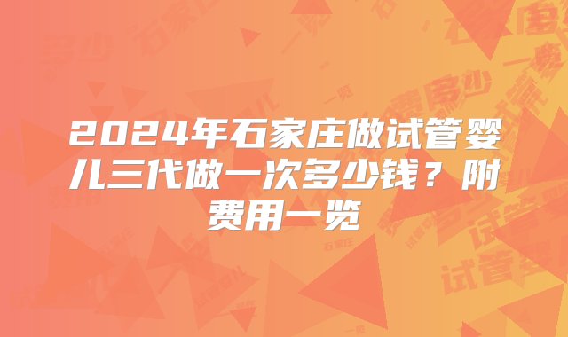 2024年石家庄做试管婴儿三代做一次多少钱？附费用一览