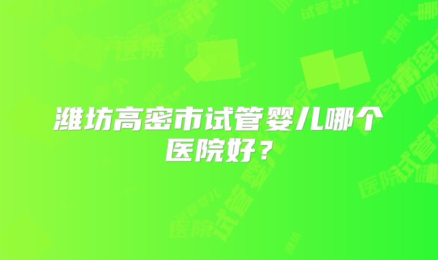 潍坊高密市试管婴儿哪个医院好？