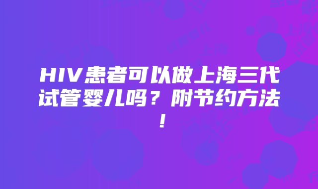 HIV患者可以做上海三代试管婴儿吗？附节约方法！