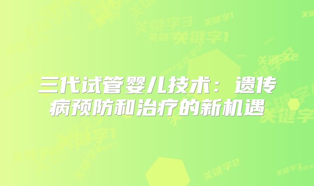 三代试管婴儿技术：遗传病预防和治疗的新机遇