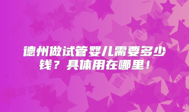 德州做试管婴儿需要多少钱？具体用在哪里！