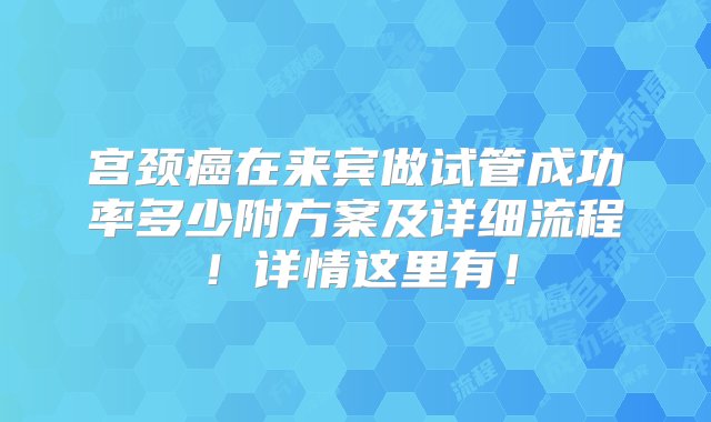 宫颈癌在来宾做试管成功率多少附方案及详细流程！详情这里有！