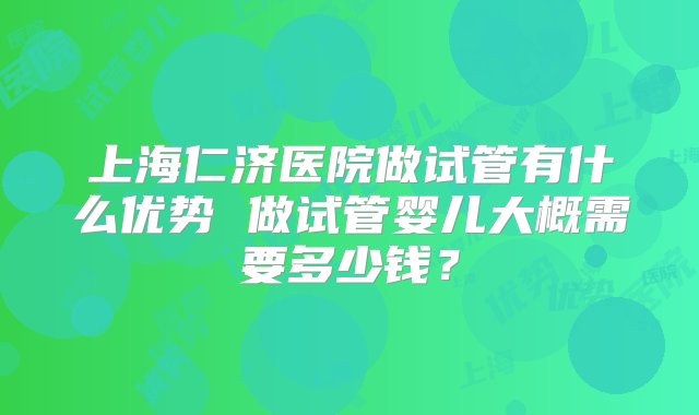 上海仁济医院做试管有什么优势 做试管婴儿大概需要多少钱？