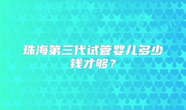 珠海第三代试管婴儿多少钱才够？